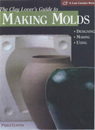 A Clay Lover's Guide to Making Molds: Designing * Making * Using