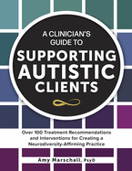 A Clinician's Guide to Supporting Autistic Clients: Over 100 Treatment Recommendations and Interventions for Creating a Neurodiversity-Affirming Practice