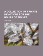 A Collection of Private Devotions for the Hours of Prayer
