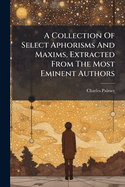 A Collection of Select Aphorisms and Maxims, Extracted from the Most Eminent Authors