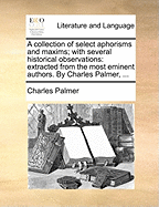 A Collection of Select Aphorisms and Maxims; With Several Historical Observations: Extracted from the Most Eminent Authors