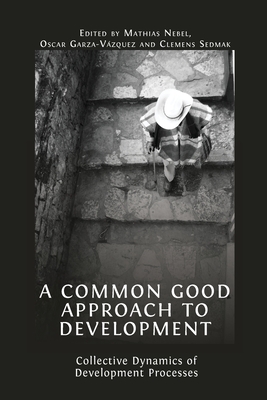 A Common Good Approach to Development: Collective Dynamics of Development Processes - Nebel, Mathias (Editor), and Garza-V�zquez, Oscar (Editor), and Sedmak, Clemens (Editor)