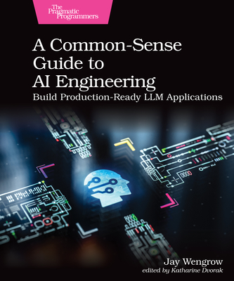 A Common-Sense Guide to AI Engineering: Build Production-Ready LLM Applications - Wengrow, Jay, and Dvorak, Katherine (Editor)