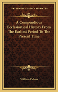 A Compendious Ecclesiastical History from the Earliest Period to the Present Time