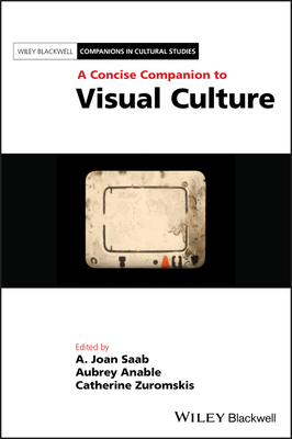 A Concise Companion to Visual Culture - Saab, A. Joan (Editor), and Anable, Aubrey (Editor), and Zuromskis, Catherine (Editor)