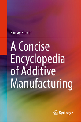 A Concise Encyclopedia of Additive Manufacturing - Kumar, Sanjay