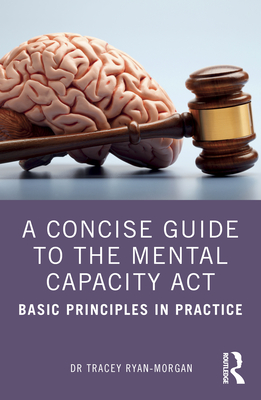 A Concise Guide to the Mental Capacity ACT: Basic Principles in Practice - Ryan-Morgan, Dr.