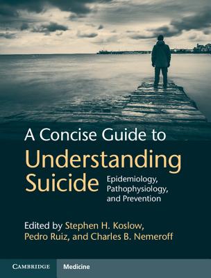 A Concise Guide to Understanding Suicide - Koslow, Stephen H (Editor), and Ruiz, Pedro, Dr., MD (Editor), and Nemeroff, Charles B, Ph.D. (Editor)