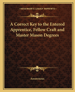 A Correct Key to the Entered Apprentice, Fellow Craft and Master Mason Degrees