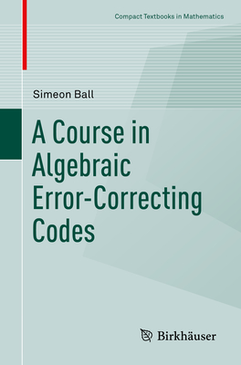 A Course in Algebraic Error-Correcting Codes - Ball, Simeon