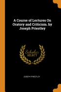 A Course of Lectures On Oratory and Criticism. by Joseph Priestley