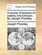 A Course of Lectures on Oratory and Criticism. by Joseph Priestley
