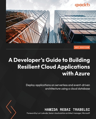 A Developer's Guide to Building Resilient Cloud Applications with Azure: Deploy applications on serverless and event-driven architecture using a cloud database - Rebai, Hamida