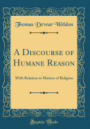 A Discourse of Humane Reason: With Relation to Matters of Religion (Classic Reprint)