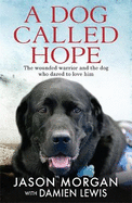 A Dog Called Hope: The Wounded Warrior and the Dog Who Dared to Love Him