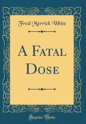 A Fatal Dose (Classic Reprint) - White, Fred Merrick