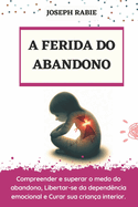 A Ferida Do Abandono: Compreender e superar o medo do abandono, Libertar-se da depend�ncia emocional e Curar sua crian�a interior.