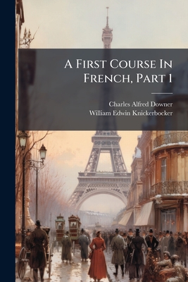 A First Course in French, Part 1 - Downer, Charles Alfred, and William Edwin Knickerbocker (Creator)