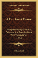 A First Greek Course: Comprehending Grammar, Delectus, And Exercise Book With Vocabularies (1892)