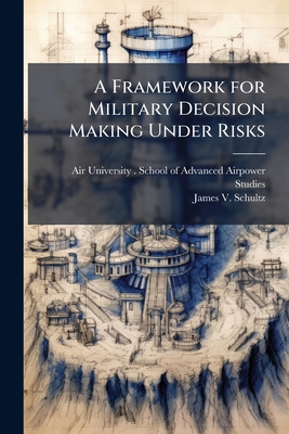 A Framework for Military Decision Making Under Risks - Air University (U S ) School of Adva (Creator), and Schultz, James V