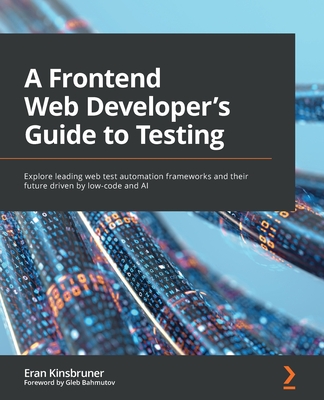 A Frontend Web Developer's Guide to Testing: Explore leading web test automation frameworks and their future driven by low-code and AI - Kinsbruner, Eran