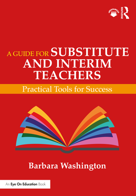 A Guide for Substitute and Interim Teachers: Practical Tools for Success - Washington, Barbara