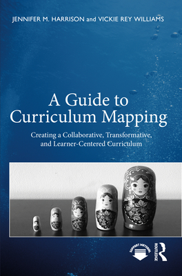 A Guide to Curriculum Mapping: Creating a Collaborative, Transformative, and Learner-Centered Curriculum - Harrison, Jennifer M, and Rey Williams, Vickie