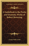 A Guidebook to the Poetic and Dramatic Works of Robert Browning