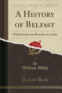 A History of Belfast: With Introductory Remarks on Acadia (Classic Reprint)