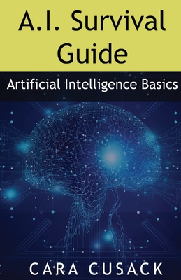 A.I. Survival Guide: Artificial Intelligence Basics - Cusack, Cara, and Cusack, Martin