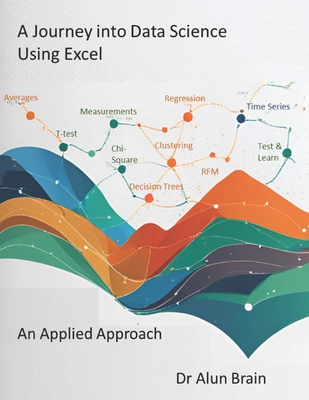 A Journey into Data Science Using Excel: An Applied Approach - Brain, Alun, PhD