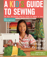 A Kid's Guide to Sewing: Learn to Sew with Sophie & Her Friends: 16 Fun Projects You'll Love to Make & Use