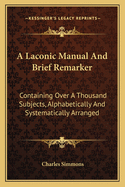 A Laconic Manual and Brief Remarker: Containing Over a Thousand Subjects, Alphabetically and Systematically Arranged