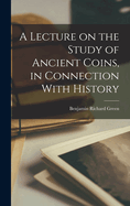A Lecture on the Study of Ancient Coins, in Connection with History