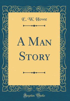 A Man Story (Classic Reprint) - Howe, E W