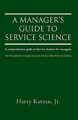 A Manager's Guide to Service Science: A Comprehensive Guide to Service Science for Managers - Katzan, Harry, Jr.