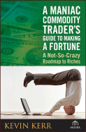 A Maniac Commodity Trader's Guide to Making a Fortune: A Not-So-Crazy Roadmap to Riches
