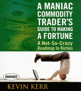 A Maniac Commodity Trader's Guide to Making a Fortune: A Not-So Crazy Roadmap to Riches