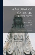 A Manual of Catholic Theology; Based on Scheeben's Dogmatik; Volume I