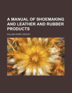 A Manual of Shoemaking and Leather and Rubber Products