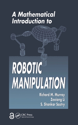 A Mathematical Introduction to Robotic Manipulation - Murray, Richard M., and Li, Zexiang, and Sastry, S. Shankara