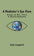 A Mediator's Eye View: Essays on War, Peace and Shared Humanity