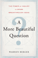 A More Beautiful Question: The Power of Inquiry to Spark Breakthrough Ideas