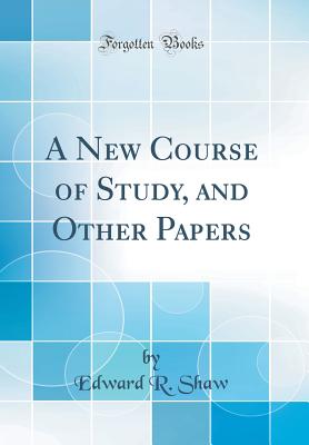 A New Course of Study, and Other Papers (Classic Reprint) - Shaw, Edward R