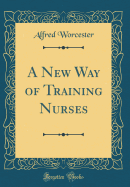 A New Way of Training Nurses (Classic Reprint)