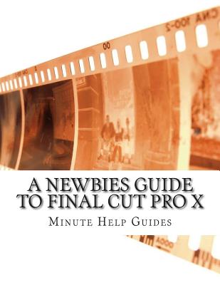 A Newbies Guide to Final Cut Pro X: A Beginnings Guide to Video Editing Like a Pro - Minute Help Guides
