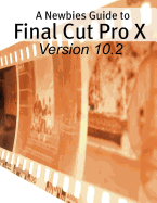 A Newbies Guide to Final Cut Pro X (Version 10.2): A Beginnings Guide to Video Editing Like a Pro