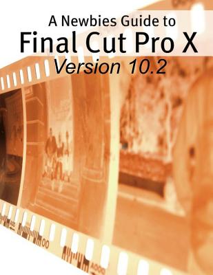 A Newbies Guide to Final Cut Pro X (Version 10.2): A Beginnings Guide to Video Editing Like a Pro - Minute Help Guides