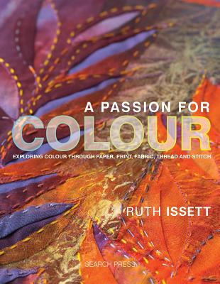 A Passion for Colour: Exploring Colour Through Paper, Print, Fabric, Thread and Stitch - Issett, Ruth