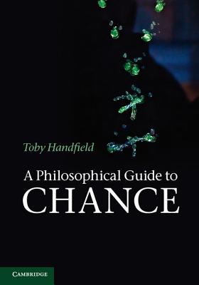 A Philosophical Guide to Chance: Physical Probability - Handfield, Toby